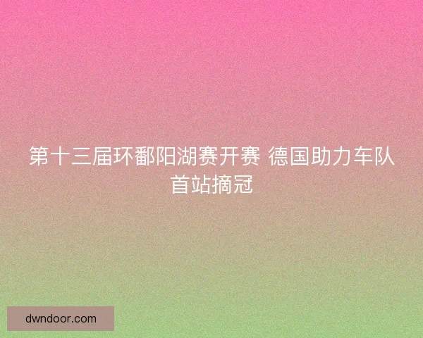 第十三届环鄱阳湖赛开赛 德国助力车队首站摘冠