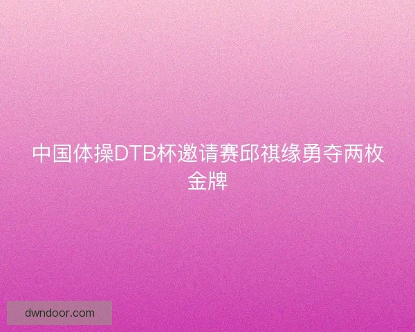 中国体操DTB杯邀请赛邱祺缘勇夺两枚金牌