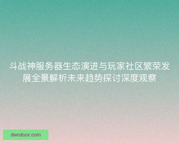 斗战神服务器生态演进与玩家社区繁荣发展全景解析未来趋势探讨深度观察