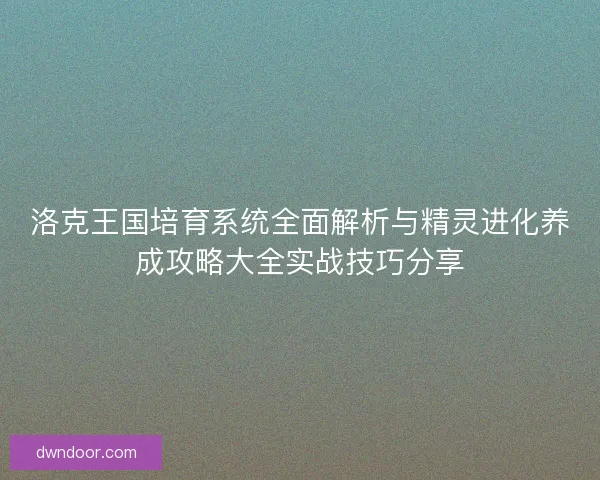 洛克王国培育系统全面解析与精灵进化养成攻略大全实战技巧分享
