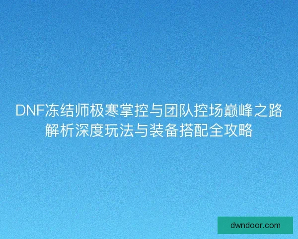 DNF冻结师极寒掌控与团队控场巅峰之路解析深度玩法与装备搭配全攻略