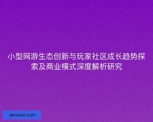 小型网游生态创新与玩家社区成长趋势探索及商业模式深度解析研究