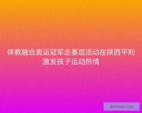 体教融合奥运冠军走基层活动在陕西平利激发孩子运动热情