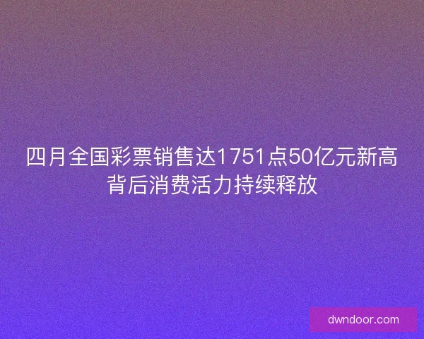 四月全国彩票销售达1751点50亿元新高背后消费活力持续释放