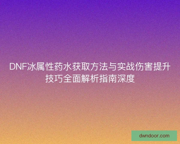 DNF冰属性药水获取方法与实战伤害提升技巧全面解析指南深度