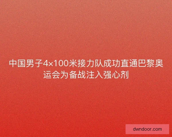 中国男子4×100米接力队成功直通巴黎奥运会为备战注入强心剂