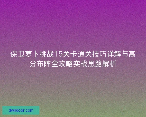 保卫萝卜挑战15关卡通关技巧详解与高分布阵全攻略实战思路解析